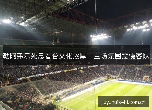 勒阿弗尔死忠看台文化浓厚,主场氛围震慑客队 勒阿弗尔死忠看台文化浓厚,主场氛围震慑客队