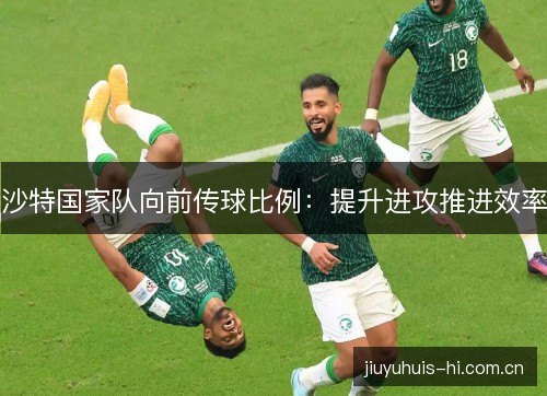 沙特国家队向前传球比例:提升进攻推进效率 沙特国家队向前传球比例:提升进攻推进效率