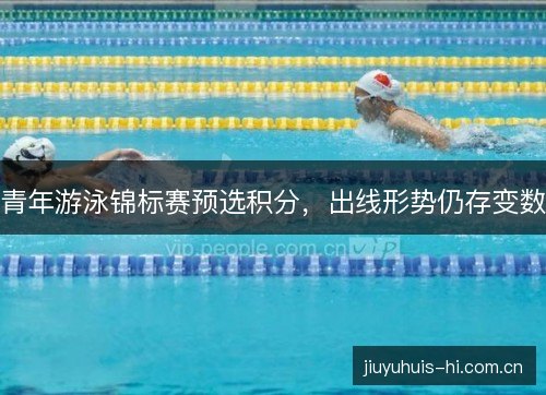 青年游泳锦标赛预选积分，出线形势仍存变数